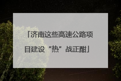 济南这些高速公路项目建设“热”战正酣