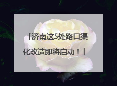 济南这5处路口渠化改造即将启动！