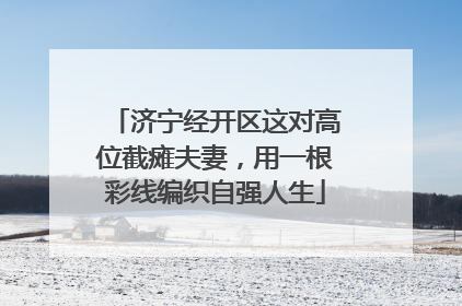 济宁经开区这对高位截瘫夫妻，用一根彩线编织自强人生