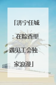 济宁任城：在粽香里遇见工会独家浪漫