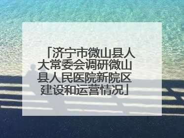 济宁市微山县人大常委会调研微山县人民医院新院区建设和运营情况