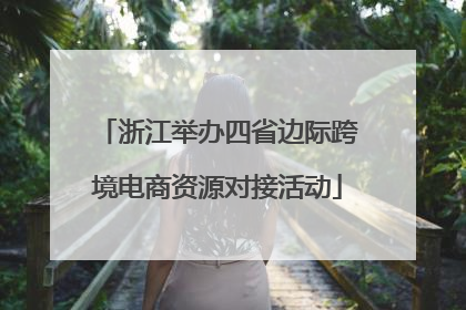 浙江举办四省边际跨境电商资源对接活动