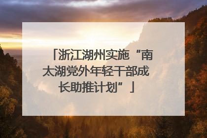 浙江湖州实施“南太湖党外年轻干部成长助推计划”