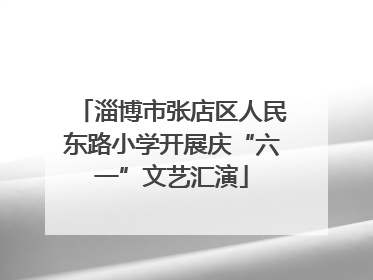 淄博市张店区人民东路小学开展庆“六一”文艺汇演