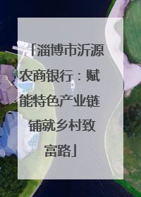 淄博市沂源农商银行：赋能特色产业链 铺就乡村致富路