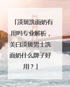 淡斑洗面奶有用吗专业解析，美白淡斑男士洗面奶什么牌子好用？