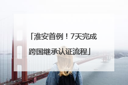 淮安首例！7天完成跨国继承认证流程
