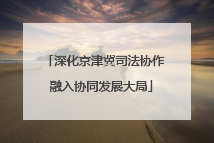深化京津冀司法协作 融入协同发展大局