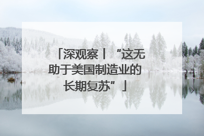 深观察丨“这无助于美国制造业的长期复苏”
