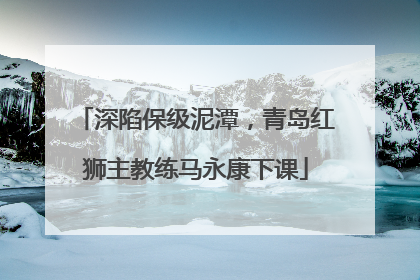 深陷保级泥潭，青岛红狮主教练马永康下课