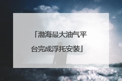 渤海最大油气平台完成浮托安装
