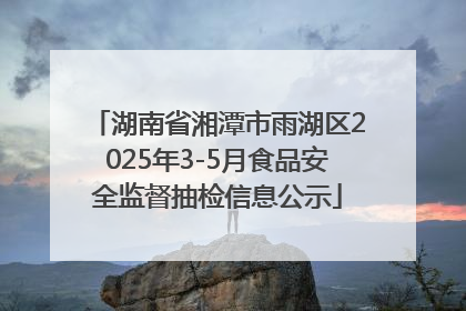 湖南省湘潭市雨湖区2025年3-5月食品安全监督抽检信息公示