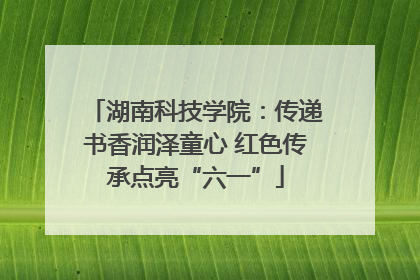 湖南科技学院：传递书香润泽童心 红色传承点亮“六一”