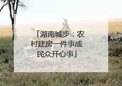 湖南城步：农村建房一件事成民众开心事
