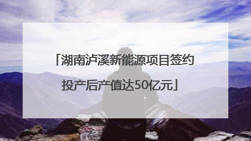 湖南泸溪新能源项目签约 投产后产值达50亿元