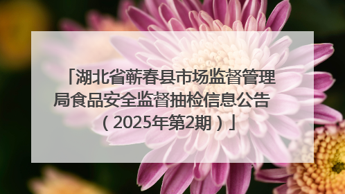 湖北省蕲春县市场监督管理局食品安全监督抽检信息公告（2025年第2期）