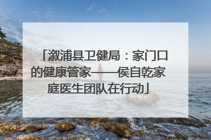 溆浦县卫健局：家门口的健康管家——侯自乾家庭医生团队在行动