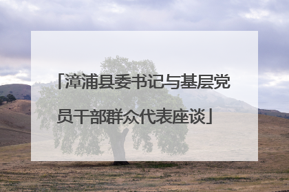 漳浦县委书记与基层党员干部群众代表座谈