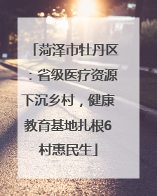 菏泽市牡丹区：省级医疗资源下沉乡村，健康教育基地扎根6村惠民生