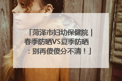 菏泽市妇幼保健院｜春季防晒VS夏季防晒：别再傻傻分不清！