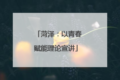 菏泽：以青春赋能理论宣讲