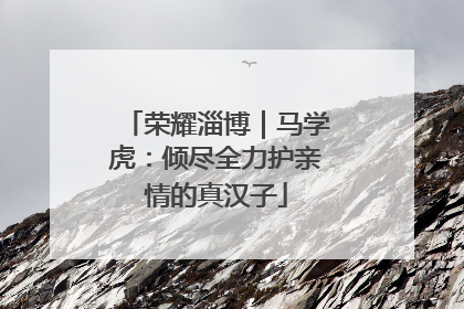 荣耀淄博｜马学虎：倾尽全力护亲情的真汉子