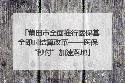 莆田市全面推行医保基金即时结算改革——医保“秒付”加速落地