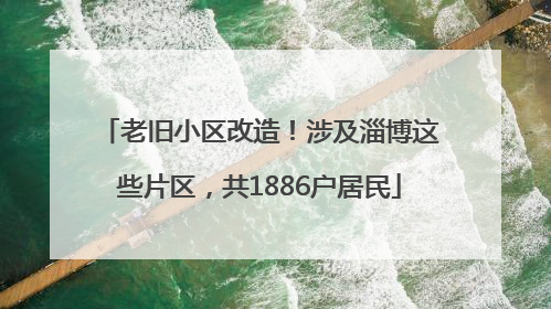 老旧小区改造！涉及淄博这些片区，共1886户居民