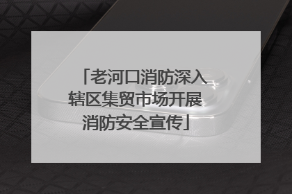 老河口消防深入辖区集贸市场开展消防安全宣传