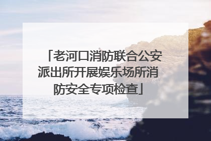 老河口消防联合公安派出所开展娱乐场所消防安全专项检查