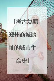 考古复原郑州商城遗址的城市生命史