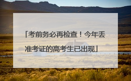 考前务必再检查！今年丢准考证的高考生已出现
