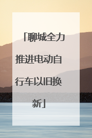 聊城全力推进电动自行车以旧换新