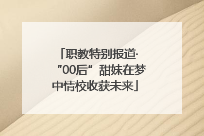 职教特别报道· “00后”甜妹在梦中情校收获未来