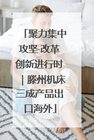 聚力集中攻坚·改革创新进行时｜滕州机床三成产品出口海外