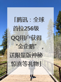 腾讯：全球首位256级QQ用户获得“金企鹅”，送限量版神秘惊喜等礼物