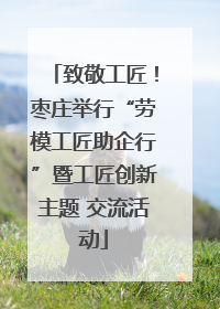 致敬工匠！枣庄举行“劳模工匠助企行”暨工匠创新主题 交流活动