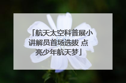 航天太空科普展小讲解员首场选拔 点亮少年航天梦