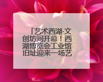 艺术西湖·文创坊间开幕！西湖博览会工业馆旧址迎来一场艺术文创盛宴