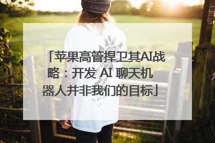 苹果高管捍卫其AI战略：开发 AI 聊天机器人并非我们的目标