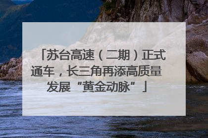 苏台高速（二期）正式通车，长三角再添高质量发展“黄金动脉”