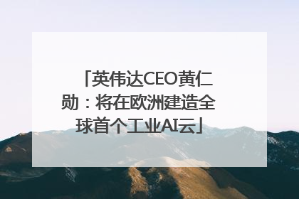 英伟达CEO黄仁勋：将在欧洲建造全球首个工业AI云
