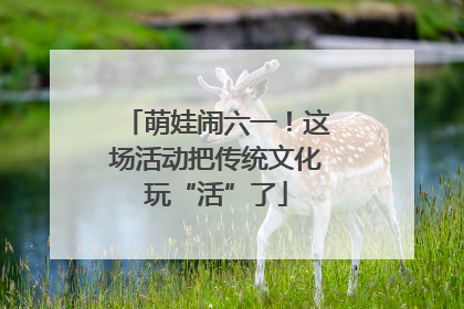 萌娃闹六一！这场活动把传统文化玩“活”了