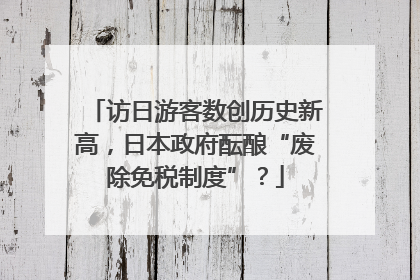 访日游客数创历史新高，日本政府酝酿“废除免税制度”？