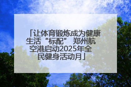 让体育锻炼成为健康生活“标配” 郑州航空港启动2025年全民健身活动月