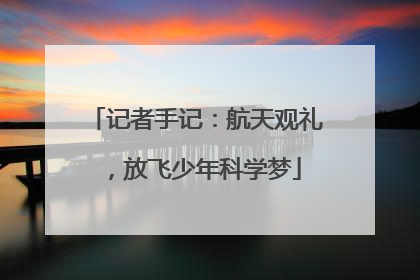 记者手记：航天观礼，放飞少年科学梦