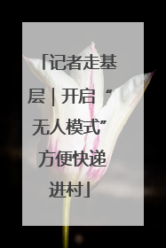记者走基层｜开启“无人模式” 方便快递进村