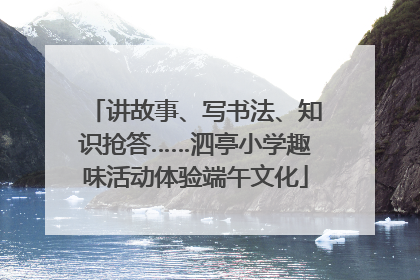 讲故事、写书法、知识抢答……泗亭小学趣味活动体验端午文化