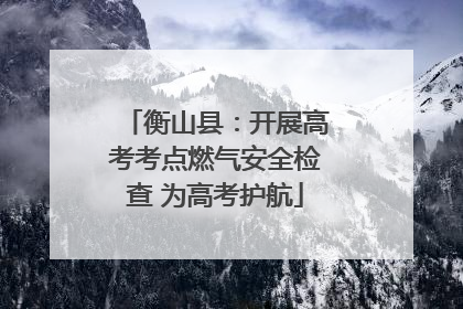 衡山县：开展高考考点燃气安全检查 为高考护航