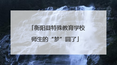 衡阳县特殊教育学校师生的“梦”圆了